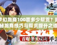 夢幻跑商100票多少幫貢？揭秘跑商技巧與幫貢提升之道