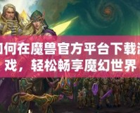 如何在魔獸官方平臺(tái)下載游戲，輕松暢享魔幻世界