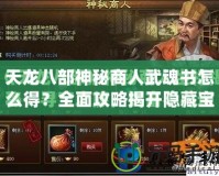 天龍八部神秘商人武魂書怎么得？全面攻略揭開隱藏寶藏的秘密！