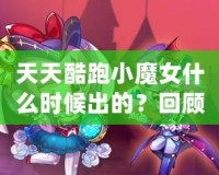 天天酷跑小魔女什么時(shí)候出的？回顧這款人氣角色的登場歷程