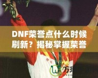 DNF榮譽點什么時候刷新？揭秘掌握榮譽點的最佳時機！