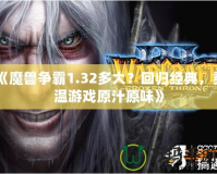 《魔獸爭霸1.32多大？回歸經(jīng)典，重溫游戲原汁原味》