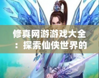 修真網(wǎng)游游戲大全：探索仙俠世界的極致魅力