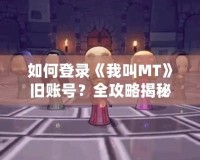 如何登錄《我叫MT》舊賬號(hào)？全攻略揭秘！