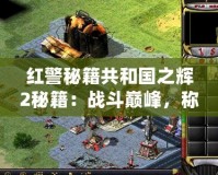 紅警秘籍共和國之輝2秘籍：戰(zhàn)斗巔峰，稱霸全球！