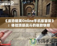 《反恐精英Online手機(jī)版饕餮》：體驗(yàn)頂級(jí)戰(zhàn)斗的極致快感