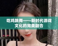 吃雞跳舞——新時(shí)代游戲文化的完美融合