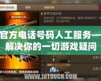 cf官方電話號碼人工服務(wù)——解決你的一切游戲疑問