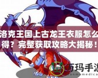 洛克王國上古龍王衣服怎么得？完整獲取攻略大揭秘！