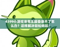 4399小游戲洛克王國登錄不了怎么辦？這樣解決輕松暢玩！