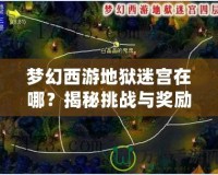 夢幻西游地獄迷宮在哪？揭秘挑戰(zhàn)與獎(jiǎng)勵(lì)！