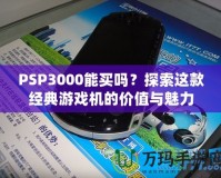 PSP3000能買嗎？探索這款經(jīng)典游戲機(jī)的價值與魅力