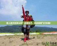 矮人直升機怎么玩？掌握技巧，挑戰(zhàn)極限飛行樂趣！