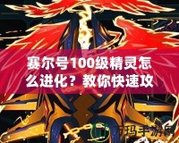 賽爾號100級精靈怎么進化？教你快速攻略與技巧！