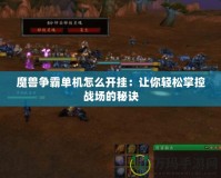 魔獸爭霸單機怎么開掛：讓你輕松掌控戰(zhàn)場的秘訣