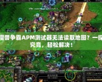 魔獸爭霸APM測試器無法讀取地圖？一探究竟，輕松解決！