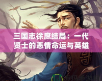 三國志徐庶結(jié)局：一代賢士的悲情命運(yùn)與英雄傳說