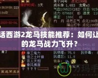 大話西游2龍馬技能推薦：如何讓你的龍馬戰(zhàn)力飛升？