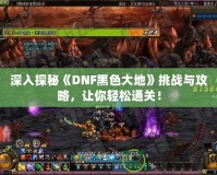 深入探秘《DNF黑色大地》挑戰(zhàn)與攻略，讓你輕松通關！