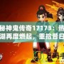 探秘神鬼傳奇17173：熱血江湖再度燃起，重拾昔日榮耀