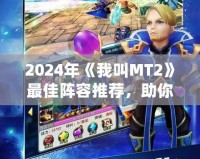 2024年《我叫MT2》最佳陣容推薦，助你輕松稱霸全服！