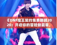 《DNF魔王契約免費(fèi)翻牌2020：開(kāi)啟你的冒險(xiǎn)新篇章，秒殺極品裝備！》