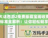 大話西游2免費(fèi)版藏寶閣收費(fèi)標(biāo)準(zhǔn)全解析：讓你輕松暢享游戲樂(lè)趣