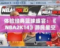 體驗經典籃球盛宴：《NBA2K14》游民星空專區(qū)帶你領略不一樣的籃球世界