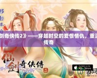 《仙劍奇?zhèn)b傳2》——穿越時(shí)空的愛恨情仇，重溫經(jīng)典傳奇