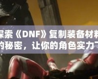 探索《DNF》復(fù)制裝備材料的秘密，讓你的角色實(shí)力飛躍！