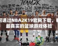 如何通過NBA2K19官網(wǎng)下載，暢享最真實(shí)的籃球游戲體驗(yàn)