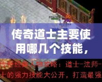 傳奇道士主要使用哪幾個(gè)技能，助你輕松闖蕩沙城