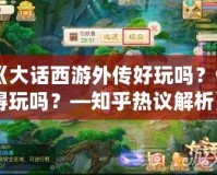 《大話西游外傳好玩嗎？值得玩嗎？—知乎熱議解析》