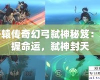 軒轅傳奇幻弓弒神秘笈：掌握命運(yùn)，弒神封天