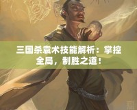 三國殺袁術(shù)技能解析：掌控全局，制勝之道！