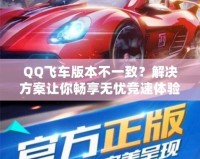 QQ飛車版本不一致？解決方案讓你暢享無憂競速體驗！