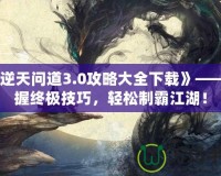 《逆天問道3.0攻略大全下載》——掌握終極技巧，輕松制霸江湖！