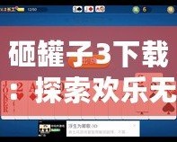 砸罐子3下載：探索歡樂無窮的挑戰(zhàn)樂趣，開啟你的休閑時(shí)光