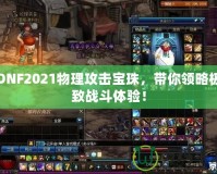 DNF2021物理攻擊寶珠，帶你領(lǐng)略極致戰(zhàn)斗體驗！