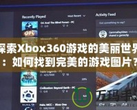 探索Xbox360游戲的美麗世界：如何找到完美的游戲圖片？