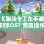 如何將《跑跑卡丁車手游》從安卓轉(zhuǎn)移到iOS？完美操作指南！