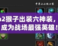 Dota2猴子出裝六神裝，助你成為戰(zhàn)場最強英雄！