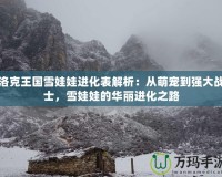 洛克王國雪娃娃進化表解析：從萌寵到強大戰(zhàn)士，雪娃娃的華麗進化之路