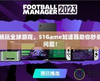 輕松暢玩全球游戲，51Game加速器助你秒殺卡頓問題！