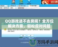 QQ游戲進(jìn)不去房間？全方位解決方案，輕松應(yīng)對問題