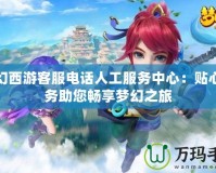 夢(mèng)幻西游客服電話人工服務(wù)中心：貼心服務(wù)助您暢享夢(mèng)幻之旅