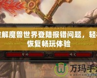 破解魔獸世界登陸報錯問題，輕松恢復(fù)暢玩體驗