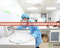 網(wǎng)游加速器免費的哪個好用？2024年最值得推薦的五款加速器！