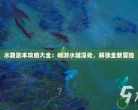 水路副本攻略大全：暢游水域深處，解鎖全新冒險(xiǎn)