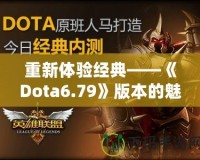 重新體驗經(jīng)典——《Dota6.79》版本的魅力與挑戰(zhàn)